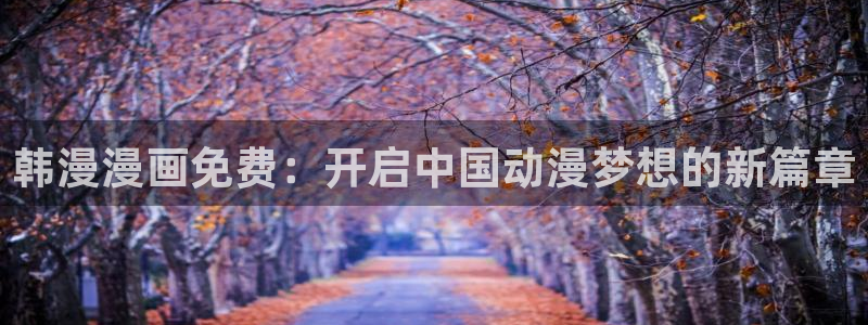 香蕉漫画在：韩漫漫画免费：开启中国动漫梦想的新篇章